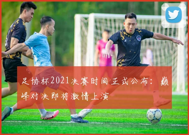 足协杯2021决赛时间正式公布：巅峰对决即将激情上演