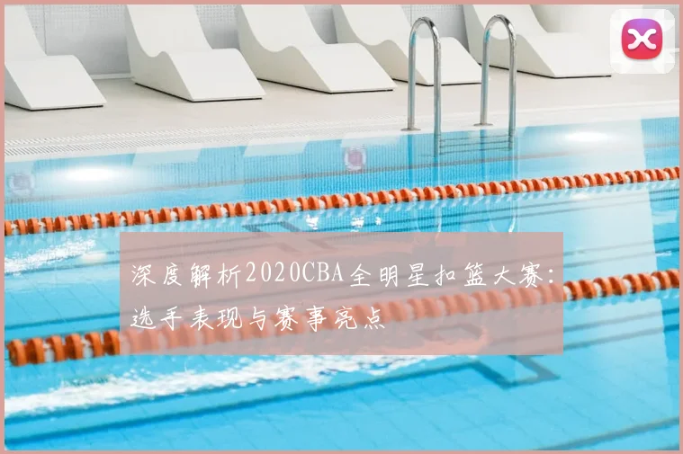 深度解析2020CBA全明星扣篮大赛：选手表现与赛事亮点