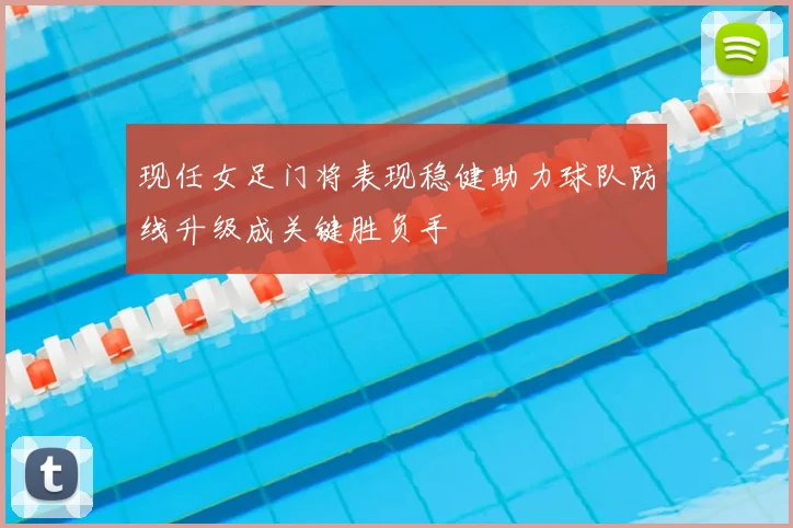 现任女足门将表现稳健助力球队防线升级成关键胜负手