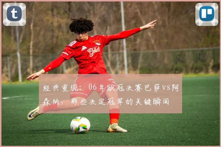 经典重现：06年欧冠决赛巴萨vs阿森纳，那些决定冠军的关键瞬间