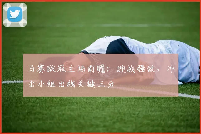 马赛欧冠主场前瞻：迎战强敌，冲击小组出线关键三分