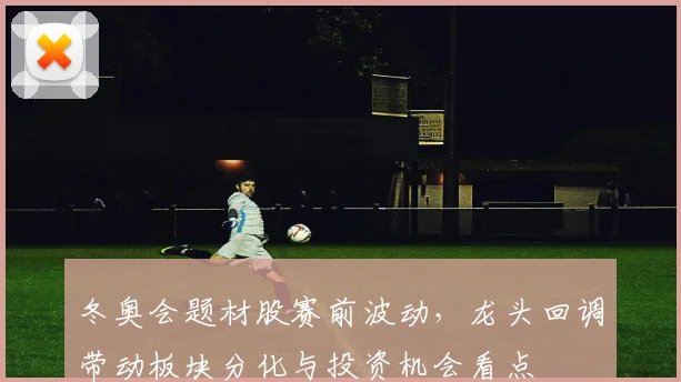 冬奥会题材股赛前波动，龙头回调带动板块分化与投资机会看点