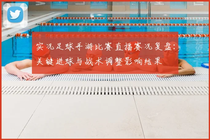 实况足球手游比赛直播赛况复盘：关键进球与战术调整影响结果