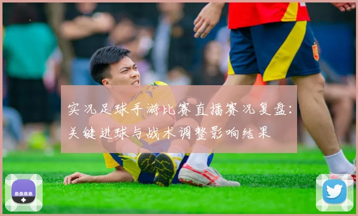 实况足球手游比赛直播赛况复盘：关键进球与战术调整影响结果