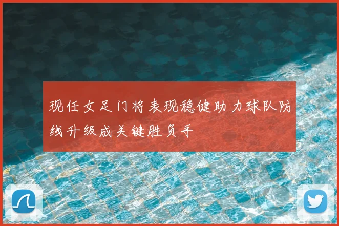 现任女足门将表现稳健助力球队防线升级成关键胜负手