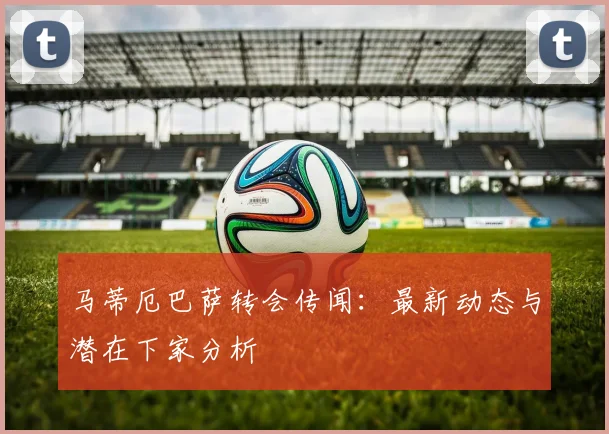 马蒂厄巴萨转会传闻：最新动态与潜在下家分析