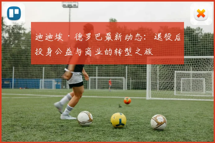 迪迪埃·德罗巴最新动态：退役后投身公益与商业的转型之旅