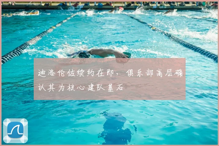 迪洛伦佐续约在即，俱乐部高层确认其为核心建队基石