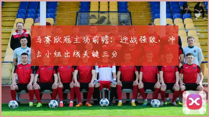 马赛欧冠主场前瞻：迎战强敌，冲击小组出线关键三分